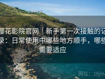 樱花影院官网｜新手第一次接触的记录：日常使用中哪些地方顺手，哪些需要适应