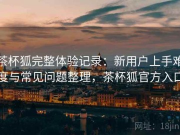 茶杯狐完整体验记录：新用户上手难度与常见问题整理，茶杯狐官方入口