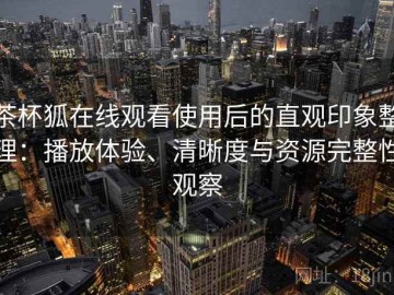 茶杯狐在线观看使用后的直观印象整理：播放体验、清晰度与资源完整性观察