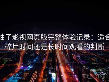 柚子影视网页版完整体验记录：适合碎片时间还是长时间观看的判断