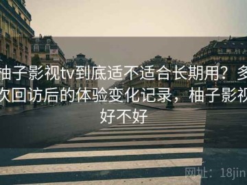 柚子影视tv到底适不适合长期用？多次回访后的体验变化记录，柚子影视好不好