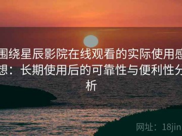围绕星辰影院在线观看的实际使用感想：长期使用后的可靠性与便利性分析