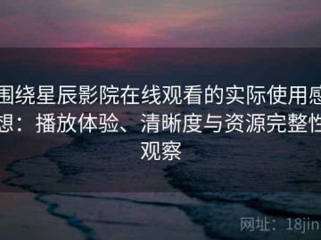 围绕星辰影院在线观看的实际使用感想：播放体验、清晰度与资源完整性观察