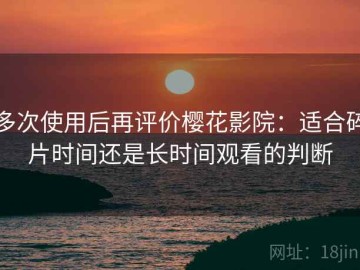 多次使用后再评价樱花影院：适合碎片时间还是长时间观看的判断