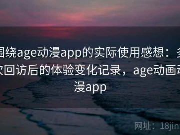 围绕age动漫app的实际使用感想：多次回访后的体验变化记录，age动画动漫app