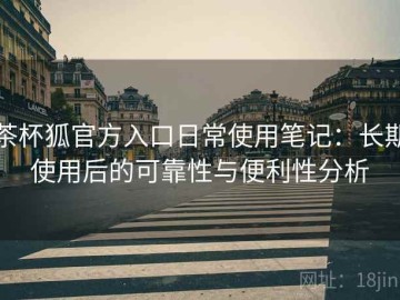 茶杯狐官方入口日常使用笔记：长期使用后的可靠性与便利性分析