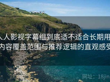 人人影视字幕组到底适不适合长期用？内容覆盖范围与推荐逻辑的直观感受