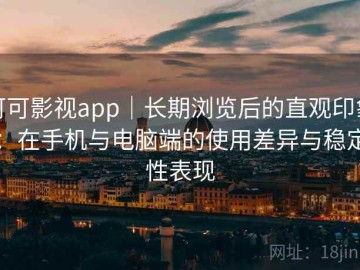 可可影视app｜长期浏览后的直观印象：在手机与电脑端的使用差异与稳定性表现