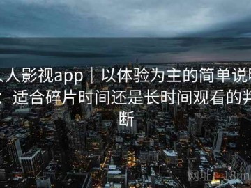 人人影视app｜以体验为主的简单说明：适合碎片时间还是长时间观看的判断