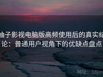 柚子影视电脑版高频使用后的真实结论：普通用户视角下的优缺点盘点