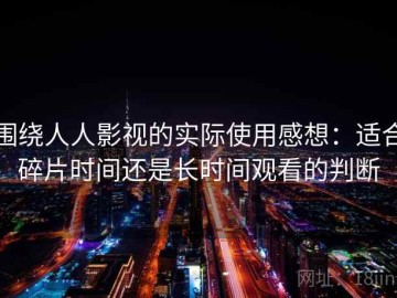 围绕人人影视的实际使用感想：适合碎片时间还是长时间观看的判断