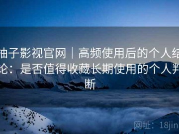 柚子影视官网｜高频使用后的个人结论：是否值得收藏长期使用的个人判断