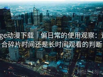 age动漫下载｜偏日常的使用观察：适合碎片时间还是长时间观看的判断