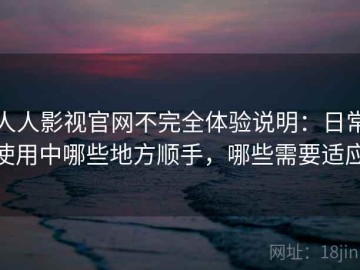人人影视官网不完全体验说明：日常使用中哪些地方顺手，哪些需要适应
