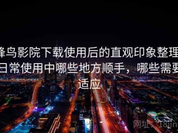 蜂鸟影院下载使用后的直观印象整理：日常使用中哪些地方顺手，哪些需要适应