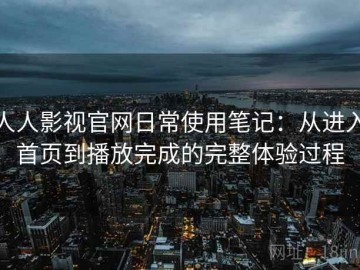 人人影视官网日常使用笔记：从进入首页到播放完成的完整体验过程