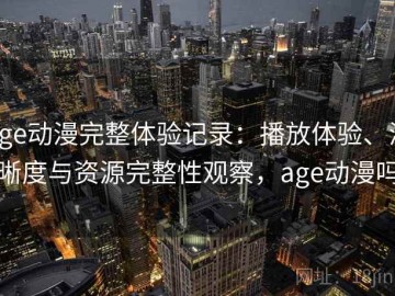 age动漫完整体验记录：播放体验、清晰度与资源完整性观察，age动漫吗