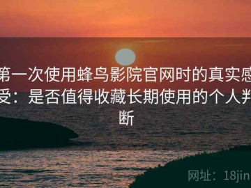 第一次使用蜂鸟影院官网时的真实感受：是否值得收藏长期使用的个人判断