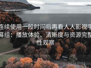 连续使用一段时间后再看人人影视字幕组：播放体验、清晰度与资源完整性观察
