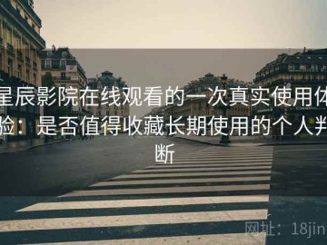 星辰影院在线观看的一次真实使用体验：是否值得收藏长期使用的个人判断