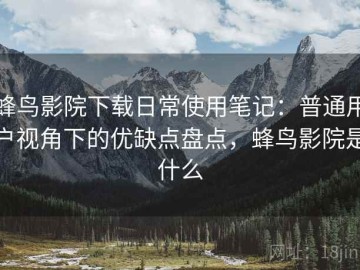 蜂鸟影院下载日常使用笔记：普通用户视角下的优缺点盘点，蜂鸟影院是什么