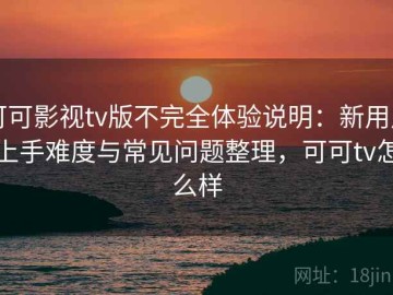 可可影视tv版不完全体验说明：新用户上手难度与常见问题整理，可可tv怎么样