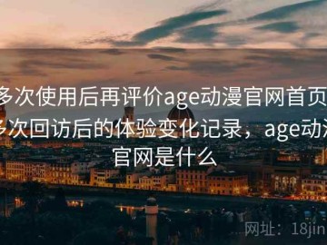 多次使用后再评价age动漫官网首页：多次回访后的体验变化记录，age动漫官网是什么