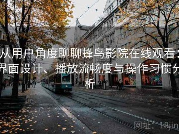 从用户角度聊聊蜂鸟影院在线观看：界面设计、播放流畅度与操作习惯分析