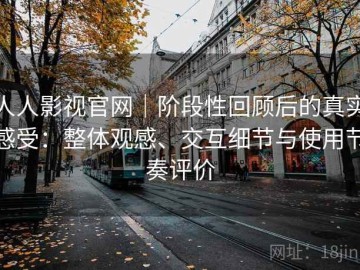 人人影视官网｜阶段性回顾后的真实感受：整体观感、交互细节与使用节奏评价