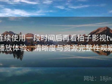 连续使用一段时间后再看柚子影视tv：播放体验、清晰度与资源完整性观察