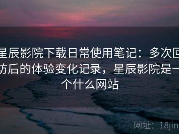 星辰影院下载日常使用笔记：多次回访后的体验变化记录，星辰影院是一个什么网站
