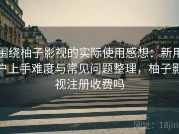 围绕柚子影视的实际使用感想：新用户上手难度与常见问题整理，柚子影视注册收费吗