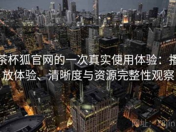 茶杯狐官网的一次真实使用体验：播放体验、清晰度与资源完整性观察