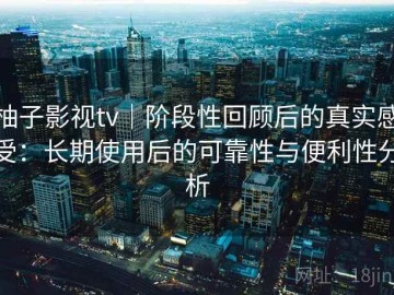 柚子影视tv｜阶段性回顾后的真实感受：长期使用后的可靠性与便利性分析