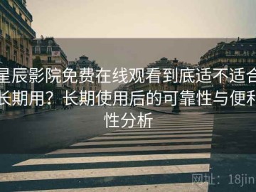 星辰影院免费在线观看到底适不适合长期用？长期使用后的可靠性与便利性分析