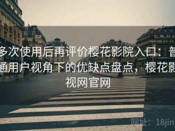 多次使用后再评价樱花影院入口：普通用户视角下的优缺点盘点，樱花影视网官网