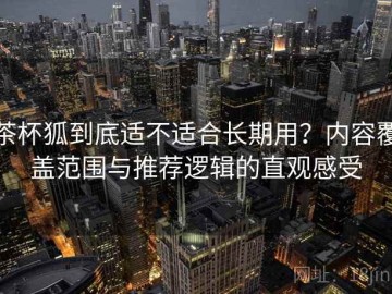 茶杯狐到底适不适合长期用？内容覆盖范围与推荐逻辑的直观感受