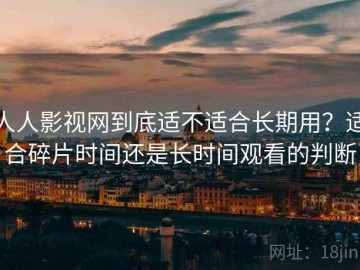 人人影视网到底适不适合长期用？适合碎片时间还是长时间观看的判断