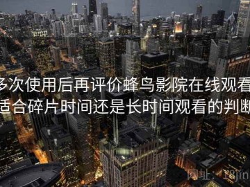 多次使用后再评价蜂鸟影院在线观看：适合碎片时间还是长时间观看的判断