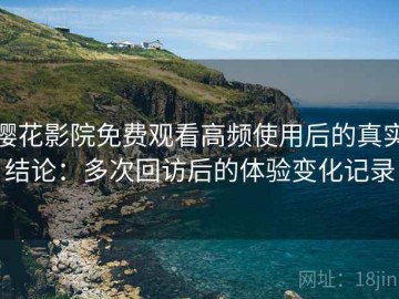 樱花影院免费观看高频使用后的真实结论：多次回访后的体验变化记录