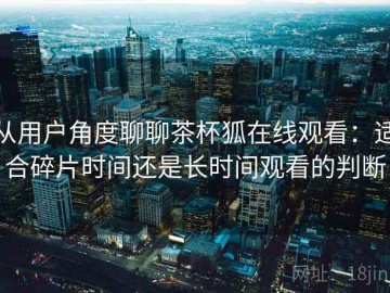 从用户角度聊聊茶杯狐在线观看：适合碎片时间还是长时间观看的判断