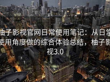 柚子影视官网日常使用笔记：从日常使用角度做的综合体验总结，柚子影视3.0