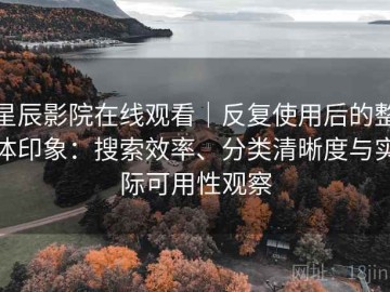 星辰影院在线观看｜反复使用后的整体印象：搜索效率、分类清晰度与实际可用性观察