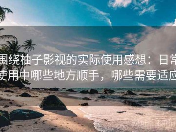 围绕柚子影视的实际使用感想：日常使用中哪些地方顺手，哪些需要适应