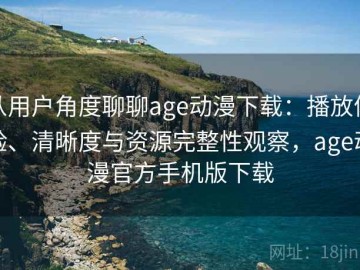 从用户角度聊聊age动漫下载：播放体验、清晰度与资源完整性观察，age动漫官方手机版下载