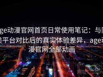 age动漫官网首页日常使用笔记：与同类平台对比后的真实体验差异，age动漫官网全部动画
