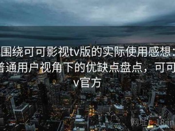 围绕可可影视tv版的实际使用感想：普通用户视角下的优缺点盘点，可可tv官方