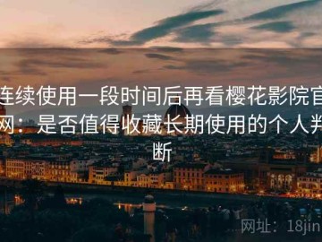 连续使用一段时间后再看樱花影院官网：是否值得收藏长期使用的个人判断