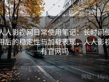 人人影视网日常使用笔记：长时间使用后的稳定性与加载表现，人人影视有官网吗