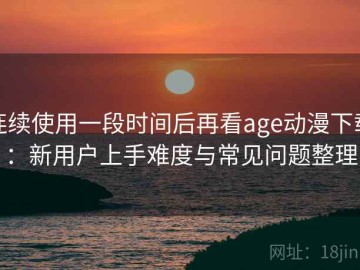 连续使用一段时间后再看age动漫下载：新用户上手难度与常见问题整理